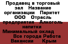Продавец в торговый зал › Название организации ­ Паритет, ООО › Отрасль предприятия ­ Алкоголь, напитки › Минимальный оклад ­ 26 000 - Все города Работа » Вакансии   . Крым,Евпатория
